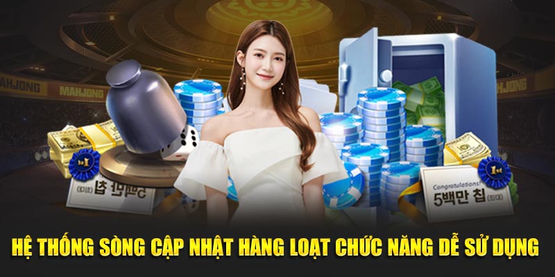 Hệ thống sòng cập nhật hàng loạt chức năng dễ sử dụng 